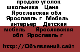 продаю уголок школьника › Цена ­ 9 - Ярославская обл., Ярославль г. Мебель, интерьер » Детская мебель   . Ярославская обл.,Ярославль г.